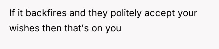 If it backfires and they politely accept your wishes then...