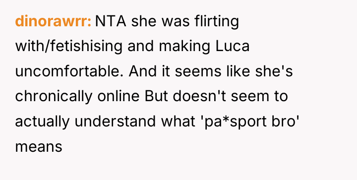 dinorawrr NTA she was flirting with/fetishising and making Luca uncomfortable....