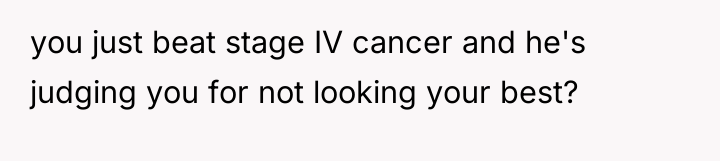 you just beat stage IV cancer and he's judging you...