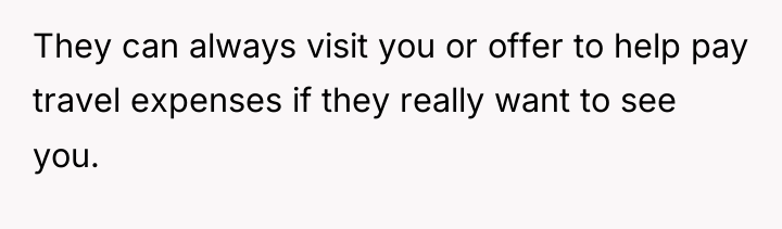 They can always visit you or offer to help pay...