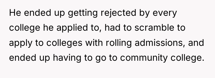 He ended up getting rejected by every college he applied...