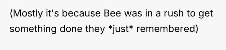 (Mostly it's because Bee was in a rush to get...