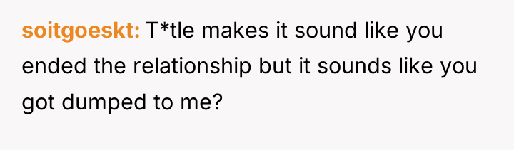 soitgoeskt T*tle makes it sound like you ended the relationship...