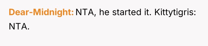 Dear-Midnight NTA, he started it. Kittytigris: NTA.