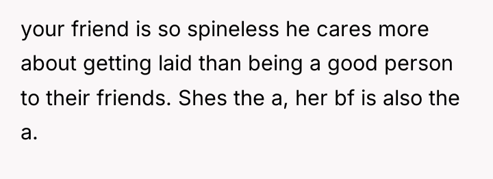your friend is so spineless he cares more about getting...