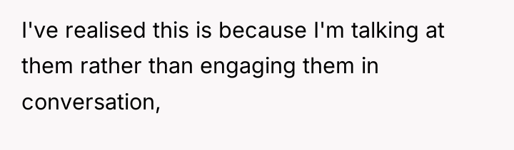 I've realised this is because I'm talking at them rather...