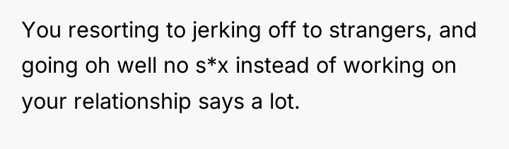 You resorting to jerking off to strangers, and going oh...