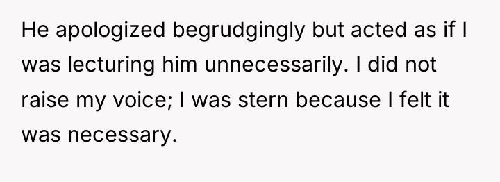 He apologized begrudgingly but acted as if I was lecturing...