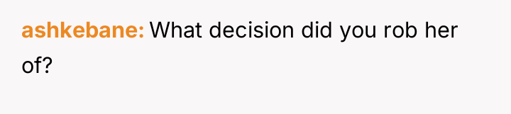 ashkebane What decision did you rob her of?