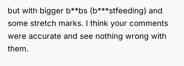 but with bigger b**bs (b***stfeeding) and some stretch marks. I...