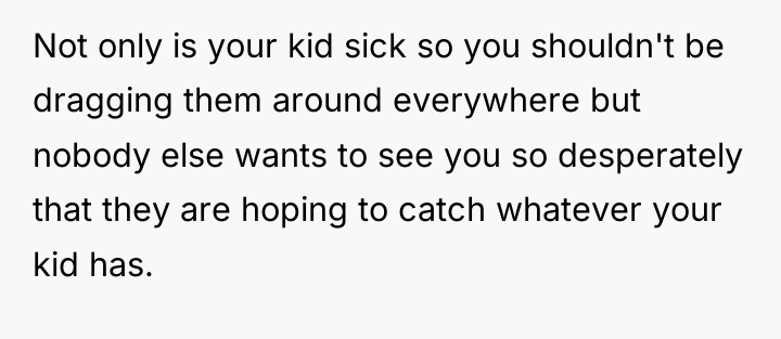 Not only is your kid sick so you shouldn't be...