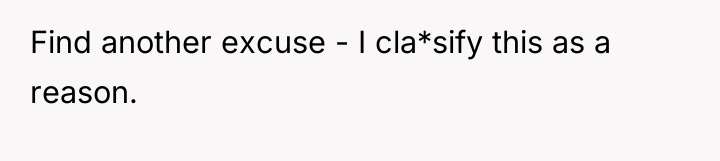 Find another excuse - I cla*sify this as a reason.