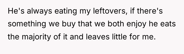 He's always eating my leftovers, if there's something we buy...