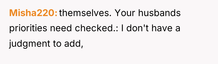 Misha220 themselves. Your husbands priorities need checked.: I don't have...