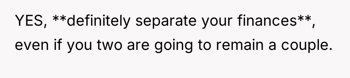 YES, **definitely separate your finances**, even if you two are...