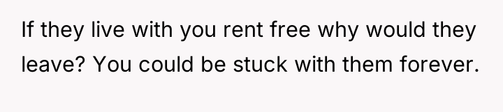 If they live with you rent free why would they...