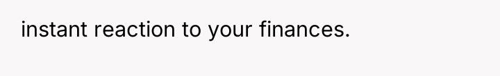 instant reaction to your finances.