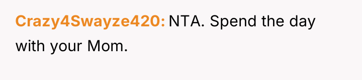 Crazy4Swayze420 NTA. Spend the day with your Mom.