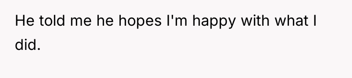 He told me he hopes I'm happy with what I...