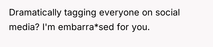 Dramatically tagging everyone on social media? I'm embarra*sed for you.