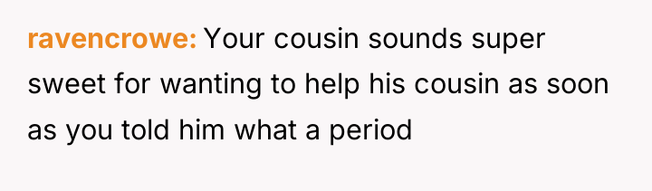 ravencrowe Your cousin sounds super sweet for wanting to help...