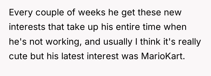Every couple of weeks he get these new interests that...