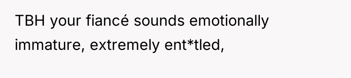 TBH your fiancé sounds emotionally immature, extremely ent*tled,