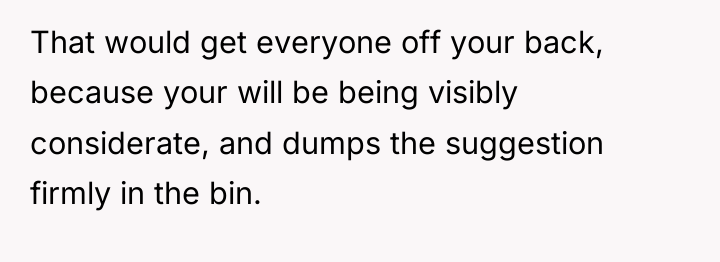 That would get everyone off your back, because your will...