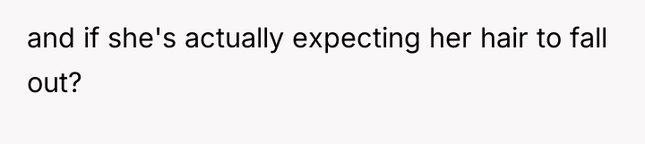 and if she's actually expecting her hair to fall out?