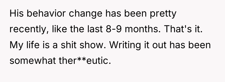 His behavior change has been pretty recently, like the last...