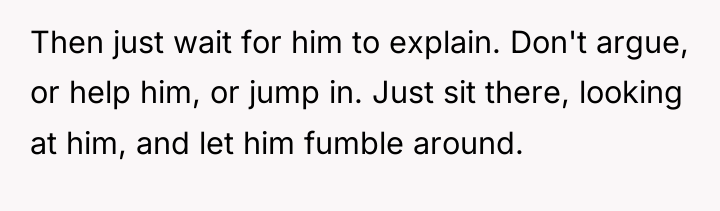 Then just wait for him to explain. Don't argue, or...
