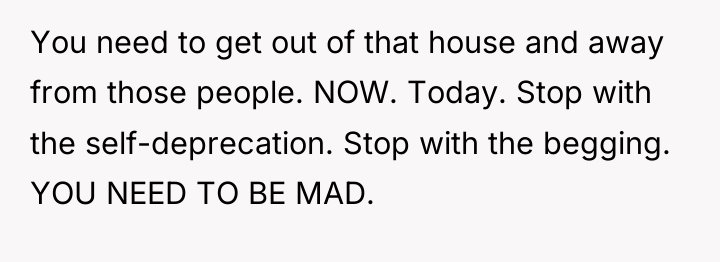 You need to get out of that house and away...