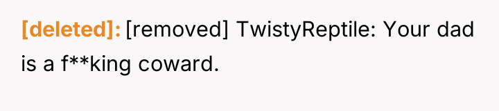 [deleted] [removed] TwistyReptile: Your dad is a f**king coward.
