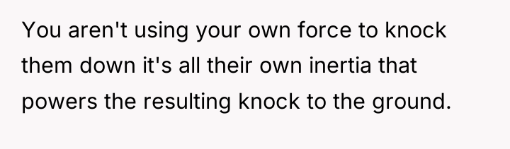 You aren't using your own force to knock them down...