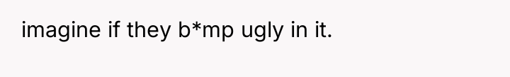 imagine if they b*mp ugly in it.