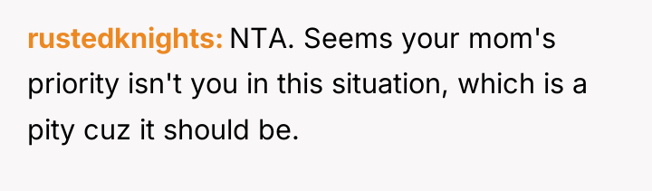 rustedknights NTA. Seems your mom's priority isn't you in this...