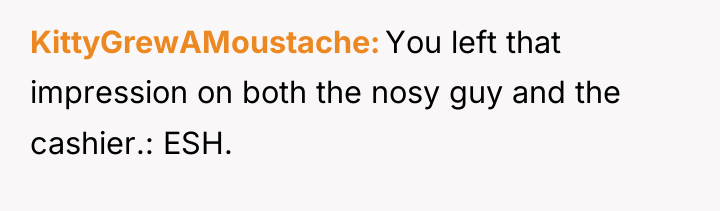 KittyGrewAMoustache You left that impression on both the nosy guy...