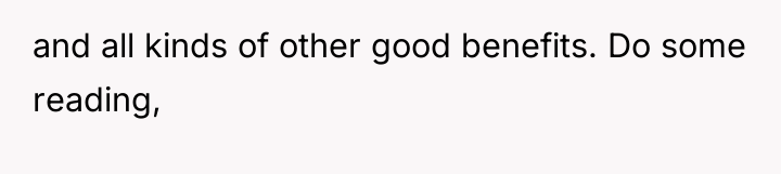 and all kinds of other good benefits. Do some reading,
