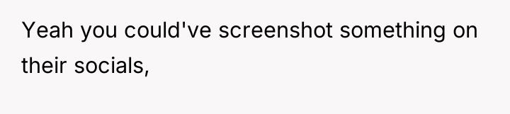 Yeah you could've screenshot something on their socials,