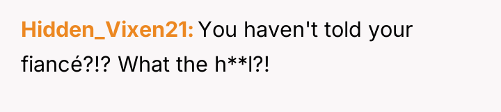 Hidden_Vixen21 You haven't told your fiancé?!? What the h**l?!