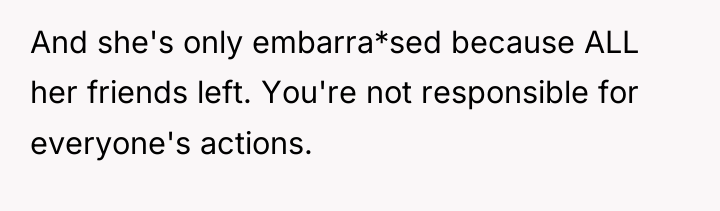 And she's only embarra*sed because ALL her friends left. You're...