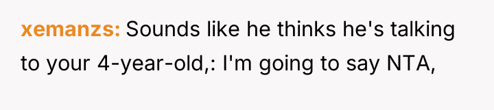 xemanzs Sounds like he thinks he's talking to your 4-year-old,:...