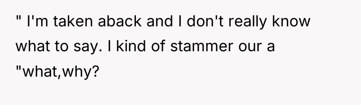 " I'm taken aback and I don't really know what...