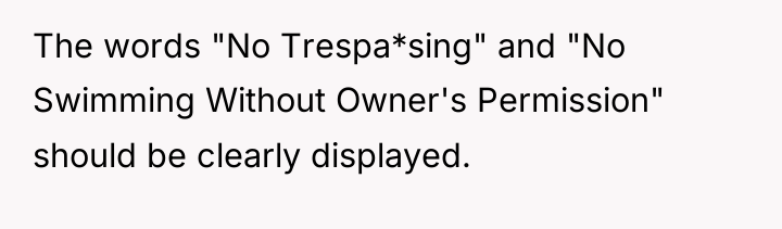The words "No Trespa*sing" and "No Swimming Without Owner's Permission"...