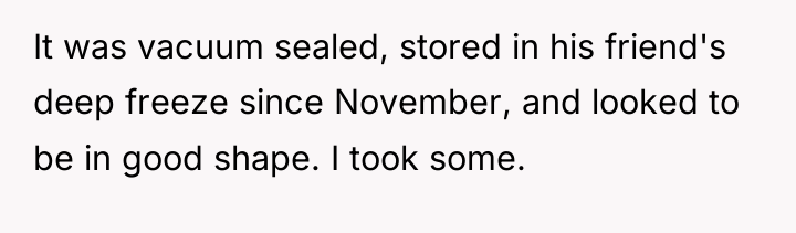 It was vacuum sealed, stored in his friend's deep freeze...