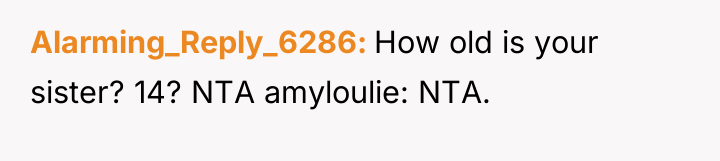 Alarming_Reply_6286 How old is your sister? 14? NTA amyloulie: NTA.