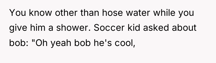 You know other than hose water while you give him...