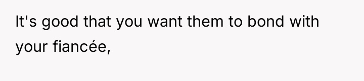 It's good that you want them to bond with your...
