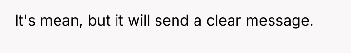 It's mean, but it will send a clear message.