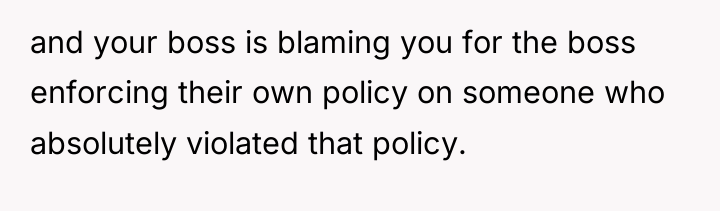 and your boss is blaming you for the boss enforcing...